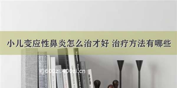 小儿变应性鼻炎怎么治才好 治疗方法有哪些