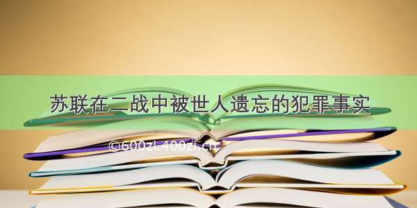 苏联在二战中被世人遗忘的犯罪事实