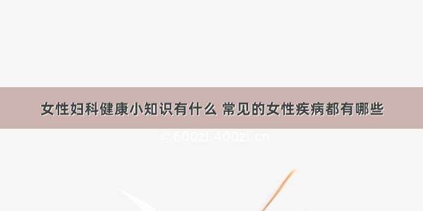 女性妇科健康小知识有什么 常见的女性疾病都有哪些