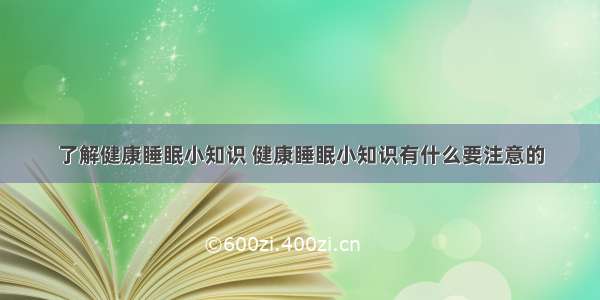 了解健康睡眠小知识 健康睡眠小知识有什么要注意的