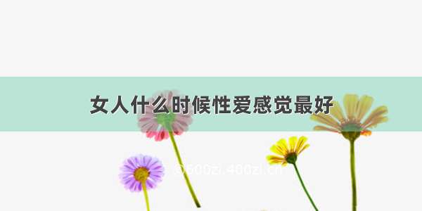 女人什么时候性爱感觉最好