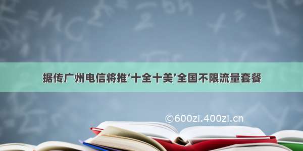 据传广州电信将推‘十全十美’全国不限流量套餐