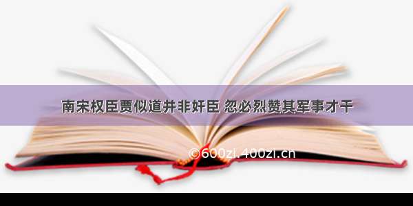 南宋权臣贾似道并非奸臣 忽必烈赞其军事才干