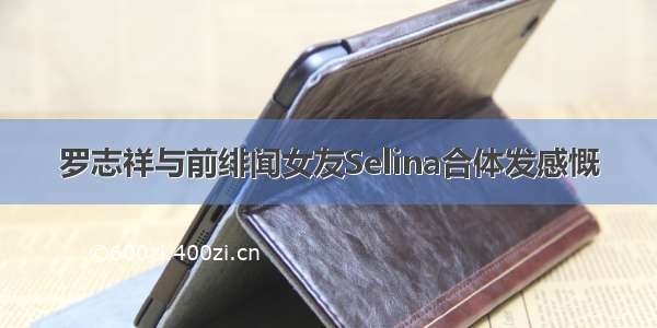 罗志祥与前绯闻女友Selina合体发感慨