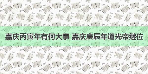 嘉庆丙寅年有何大事 嘉庆庚辰年道光帝继位