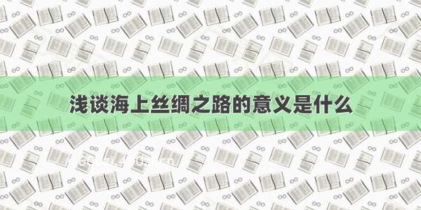 浅谈海上丝绸之路的意义是什么