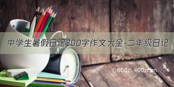 中学生暑假日记300字作文大全-二年级日记