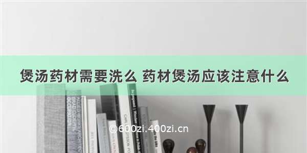 煲汤药材需要洗么 药材煲汤应该注意什么