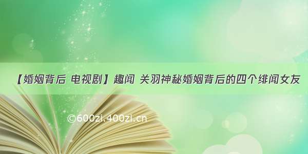 【婚姻背后 电视剧】趣闻 关羽神秘婚姻背后的四个绯闻女友