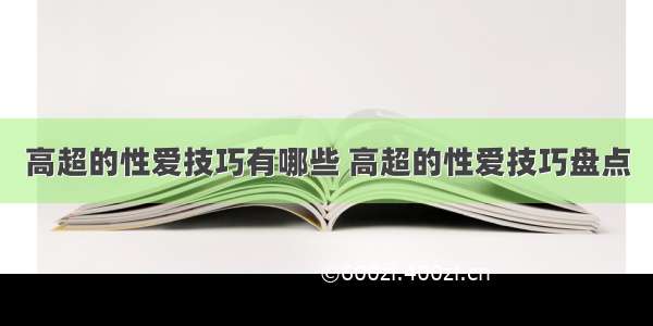 高超的性爱技巧有哪些 高超的性爱技巧盘点