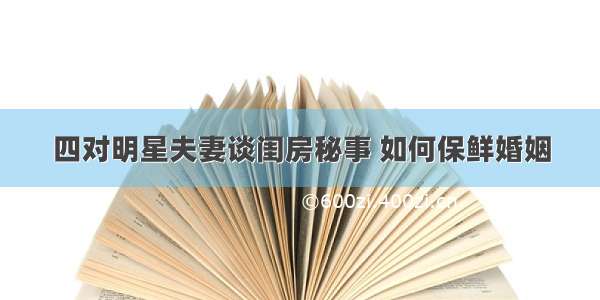 四对明星夫妻谈闺房秘事 如何保鲜婚姻