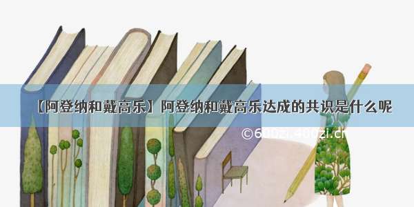 【阿登纳和戴高乐】阿登纳和戴高乐达成的共识是什么呢