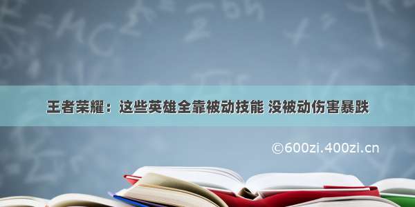 王者荣耀：这些英雄全靠被动技能 没被动伤害暴跌