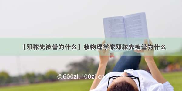 【邓稼先被誉为什么】核物理学家邓稼先被誉为什么