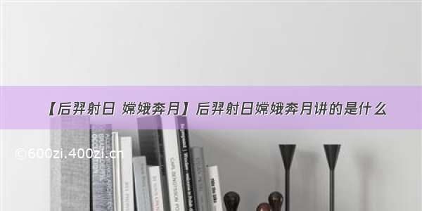 【后羿射日 嫦娥奔月】后羿射日嫦娥奔月讲的是什么