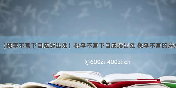 【桃李不言下自成蹊出处】桃李不言下自成蹊出处 桃李不言的意思