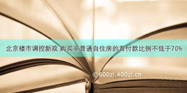 北京楼市调控新政 购买非普通自住房的首付款比例不低于70%