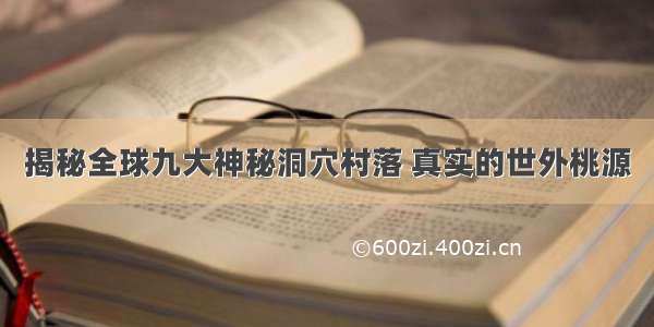 揭秘全球九大神秘洞穴村落 真实的世外桃源