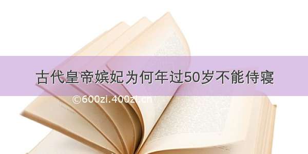 古代皇帝嫔妃为何年过50岁不能侍寝