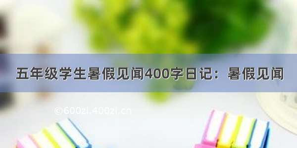 五年级学生暑假见闻400字日记：暑假见闻