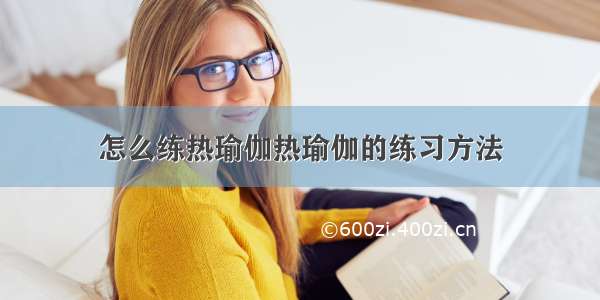 怎么练热瑜伽热瑜伽的练习方法