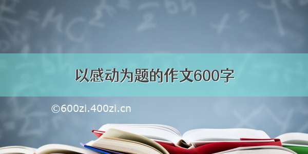 以感动为题的作文600字