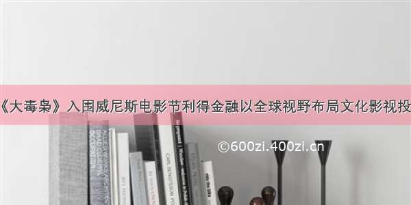 《大毒枭》入围威尼斯电影节利得金融以全球视野布局文化影视投资