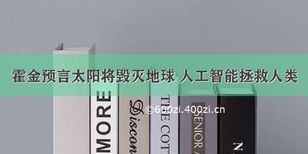 霍金预言太阳将毁灭地球 人工智能拯救人类