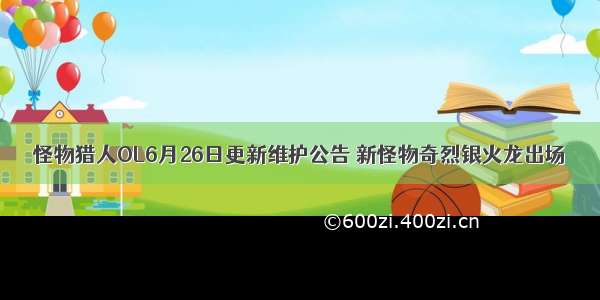 怪物猎人OL6月26日更新维护公告 新怪物奇烈银火龙出场