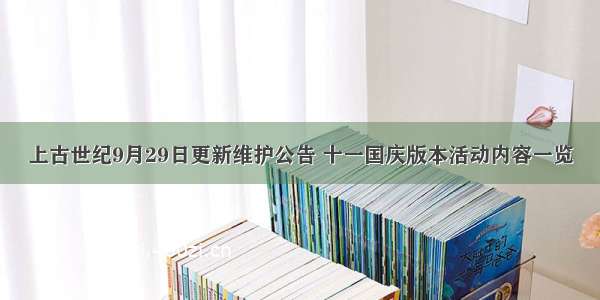 上古世纪9月29日更新维护公告 十一国庆版本活动内容一览