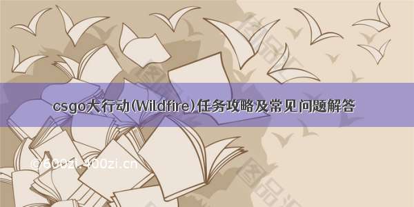 csgo大行动(Wildfire)任务攻略及常见问题解答