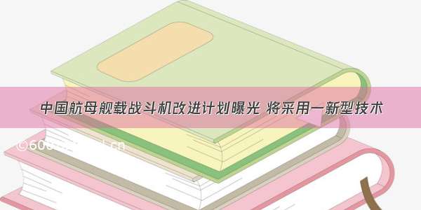 中国航母舰载战斗机改进计划曝光 将采用一新型技术