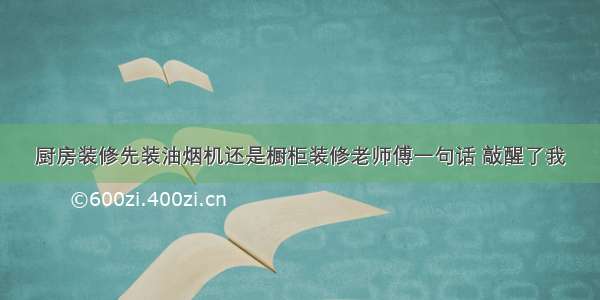 厨房装修先装油烟机还是橱柜装修老师傅一句话 敲醒了我