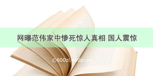 网曝范伟家中惨死惊人真相 国人震惊