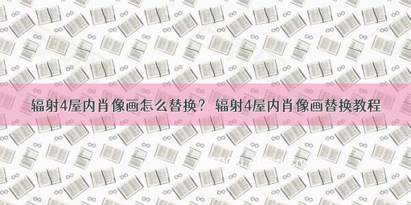 辐射4屋内肖像画怎么替换？ 辐射4屋内肖像画替换教程