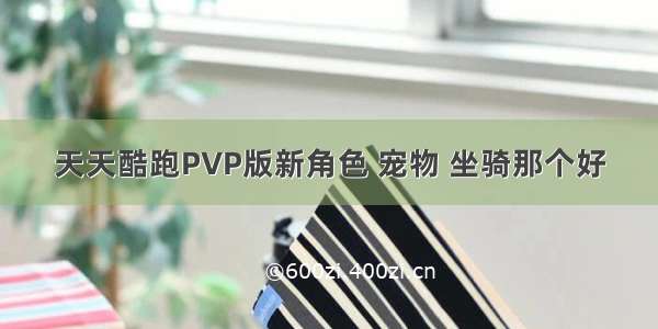 天天酷跑PVP版新角色 宠物 坐骑那个好