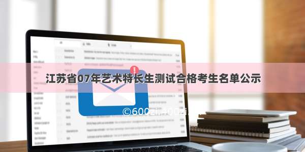 江苏省07年艺术特长生测试合格考生名单公示