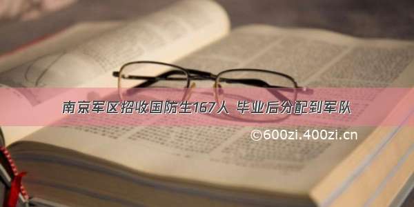 南京军区招收国防生167人 毕业后分配到军队