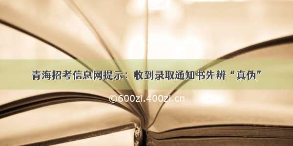 青海招考信息网提示：收到录取通知书先辨“真伪”