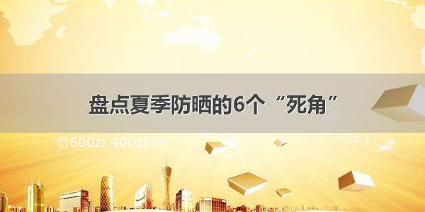 盘点夏季防晒的6个“死角”