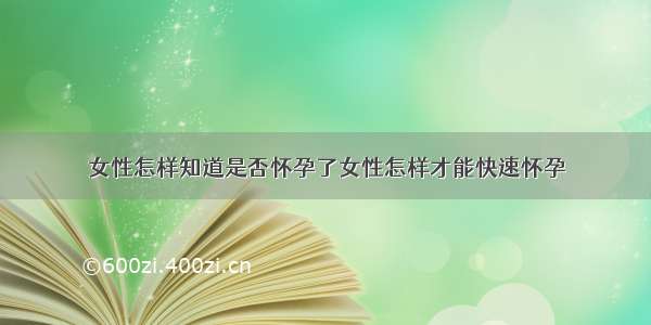 女性怎样知道是否怀孕了女性怎样才能快速怀孕