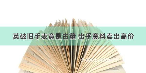 英破旧手表竟是古董 出乎意料卖出高价