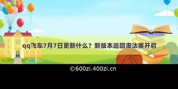 qq飞车7月7日更新什么？新版本巡回淘汰赛开启