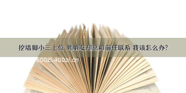 挖墙脚小三上位 男朋友却总和前任联系 我该怎么办?