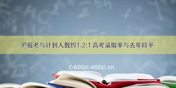 沪报考与计划人数约1.2:1 高考录取率与去年持平