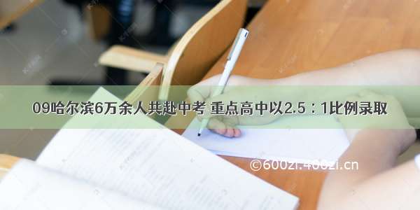 09哈尔滨6万余人共赴中考 重点高中以2.5∶1比例录取