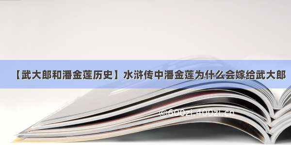 【武大郎和潘金莲历史】水浒传中潘金莲为什么会嫁给武大郎