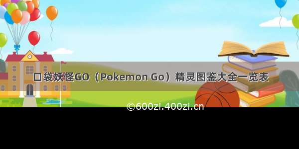 口袋妖怪GO（Pokemon Go）精灵图鉴大全一览表