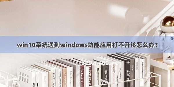 win10系统遇到windows功能应用打不开该怎么办？