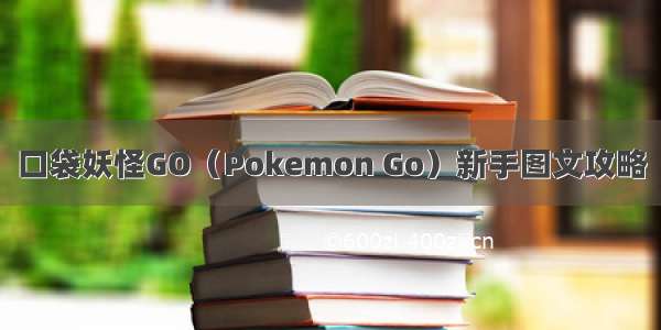 口袋妖怪GO（Pokemon Go）新手图文攻略